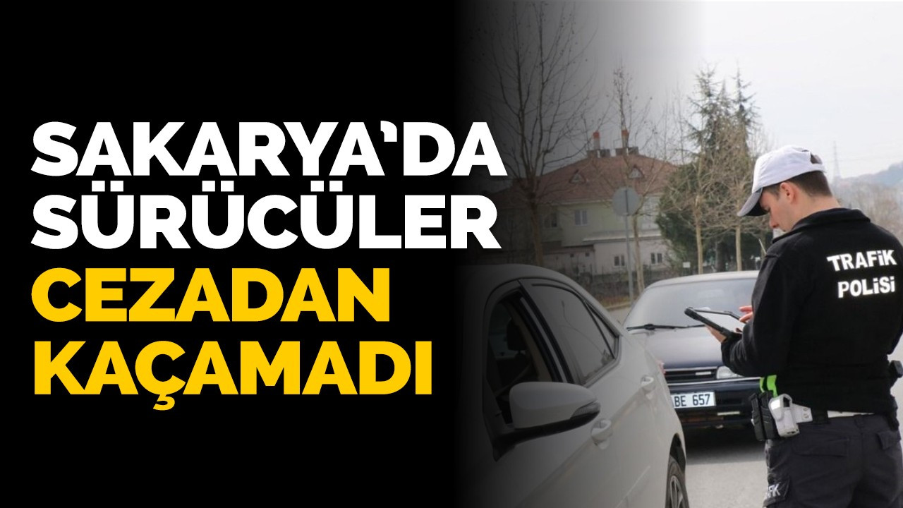 Sakarya’da sürücüler cezadan kaçamadı