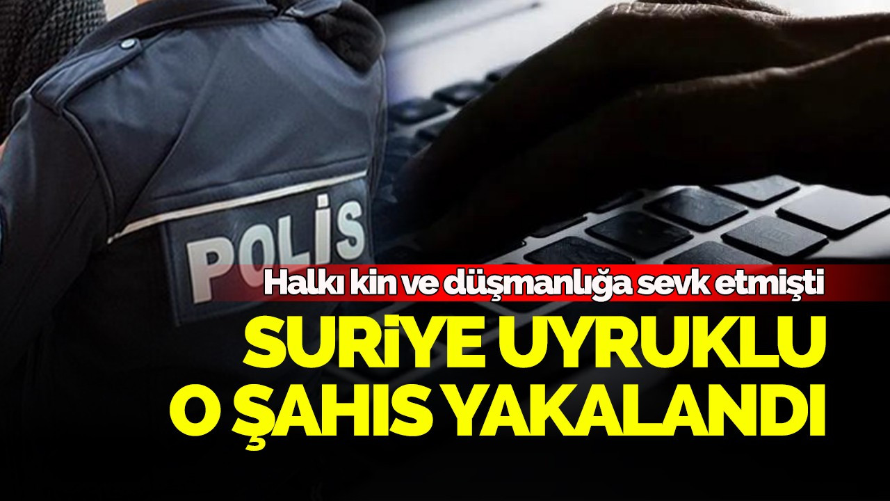 Halkı kin ve düşmanlığa sevk etmişti Suriye uyruklu o şahıs yakalandı