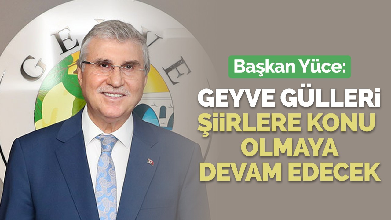 Başkan Yüce: Geyve gülleri şiirlere konu olmaya devam edecek