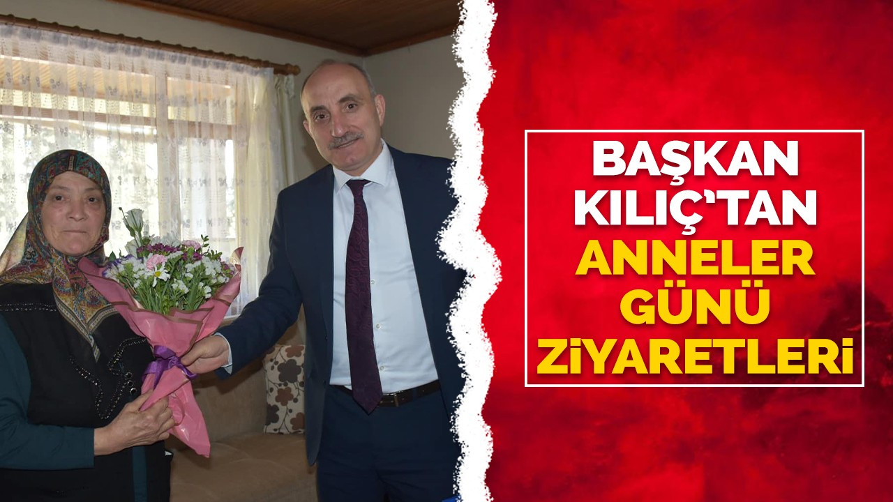 Başkan Kılıç'tan anneler günü ziyaretleri