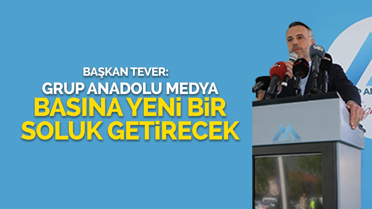 Başkan Tever: Grup Anadolu Medya basına yeni bir soluk getirecek