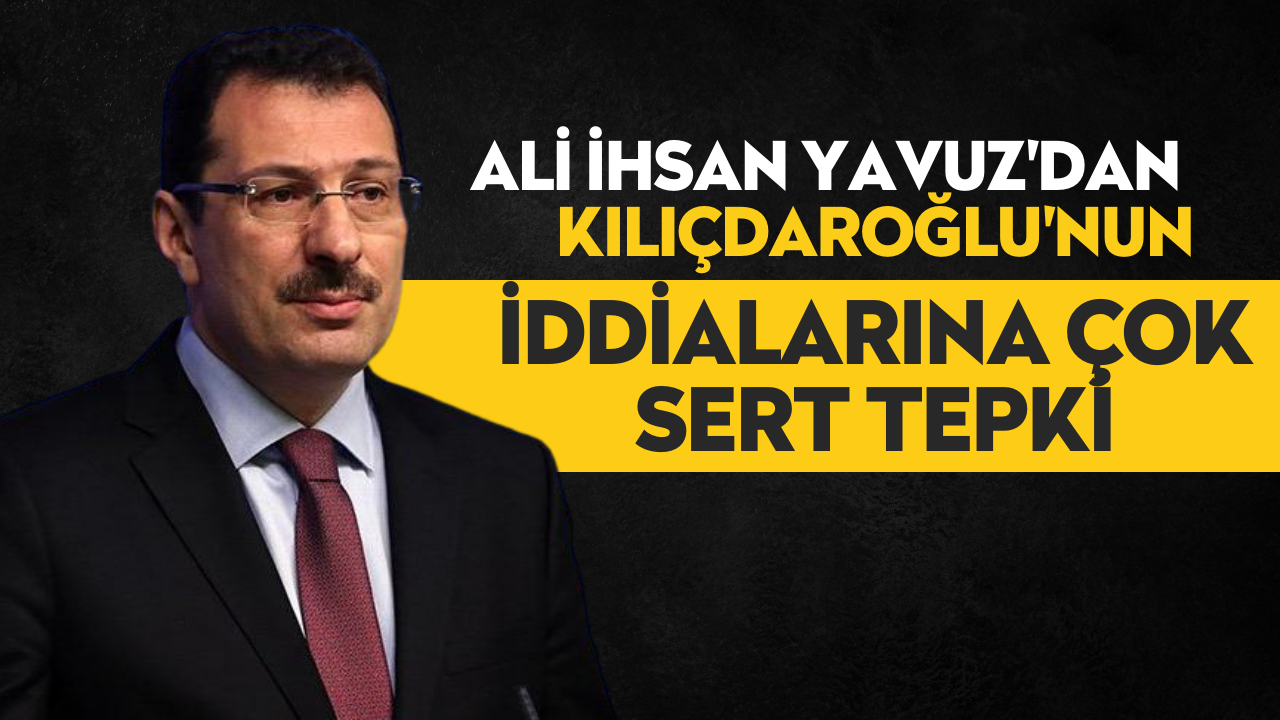 Ali İhsan Yavuz'dan Kılıçdaroğlu'nun iddialarına çok sert tepki