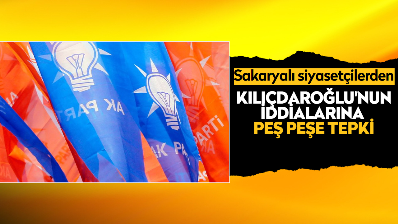 Sakaryalı siyasetçilerden Kılıçdaroğlu'nun iddialarına peş peşe tepki