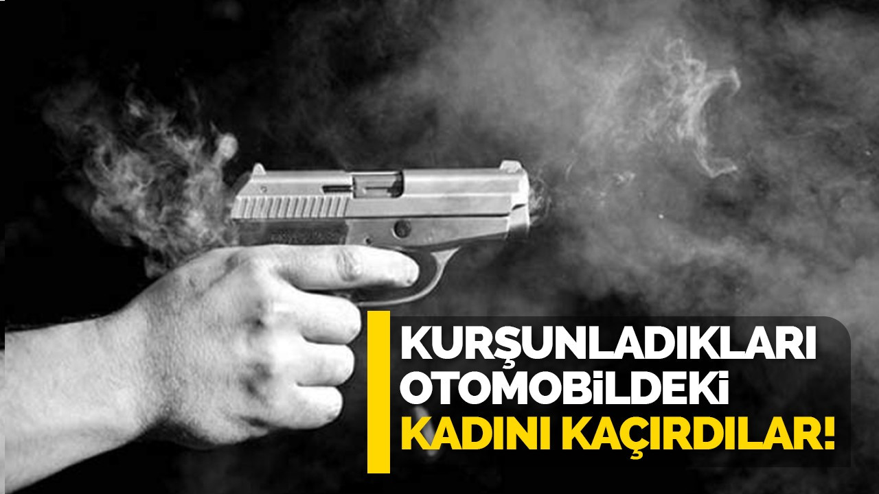 Kurşunladıkları otomobildeki kadını kaçırdılar!