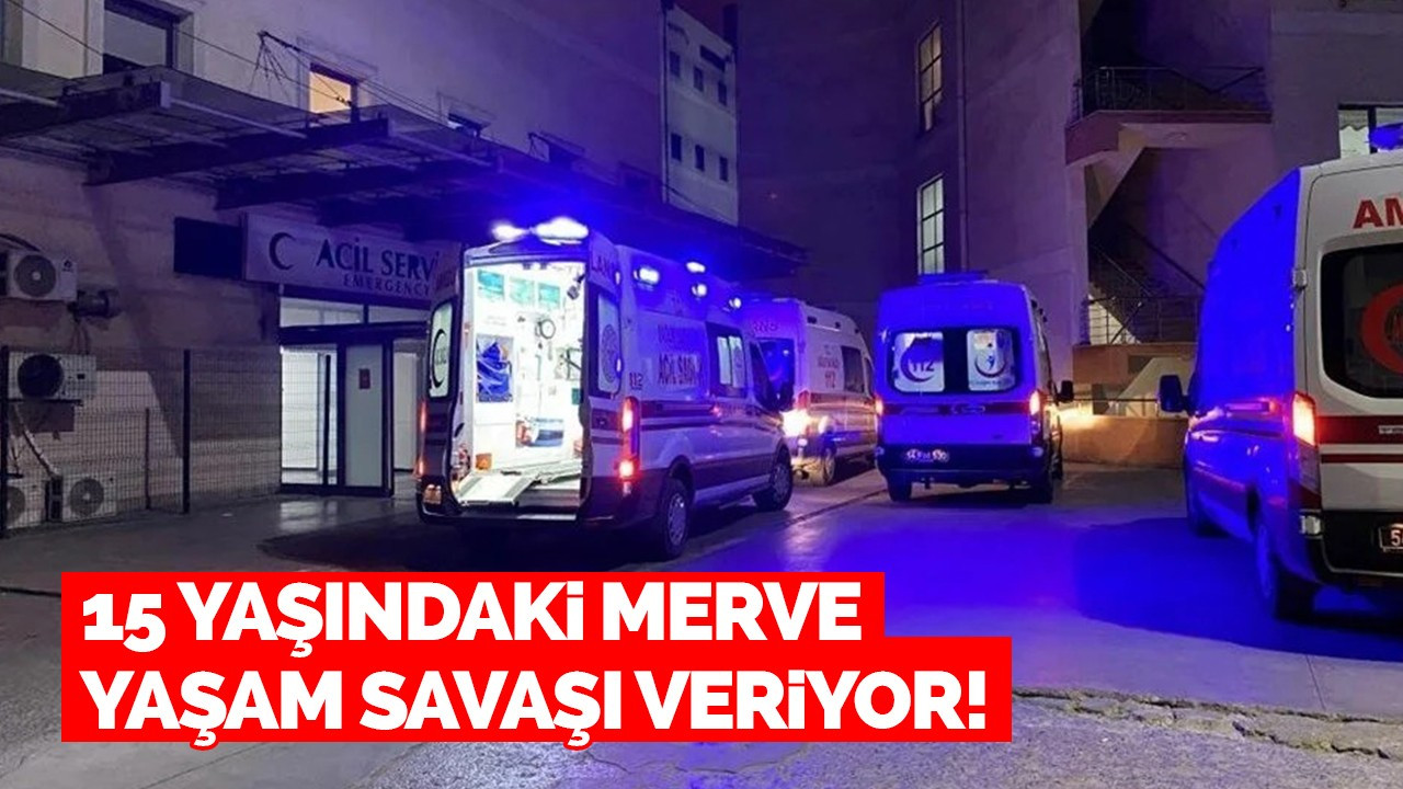 15 yaşındaki Merve yaşam savaşı veriyor!