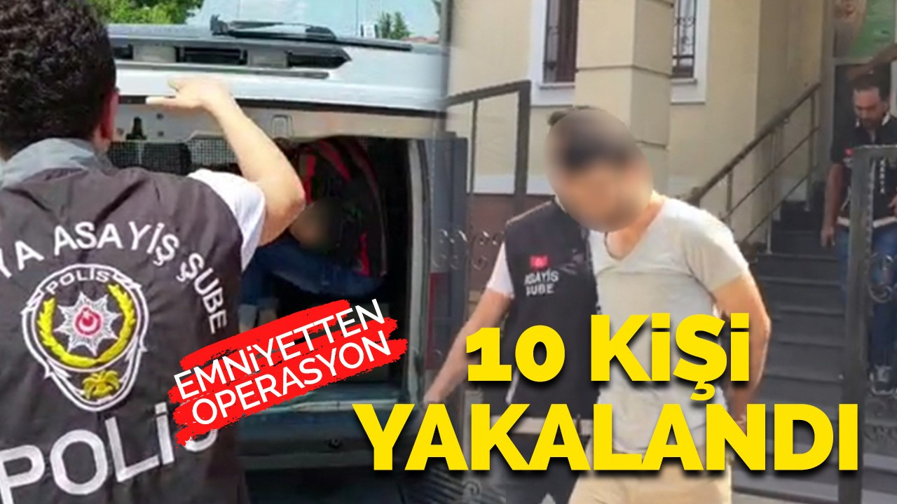 Emniyetten operasyon! 10 kişi yakalandı