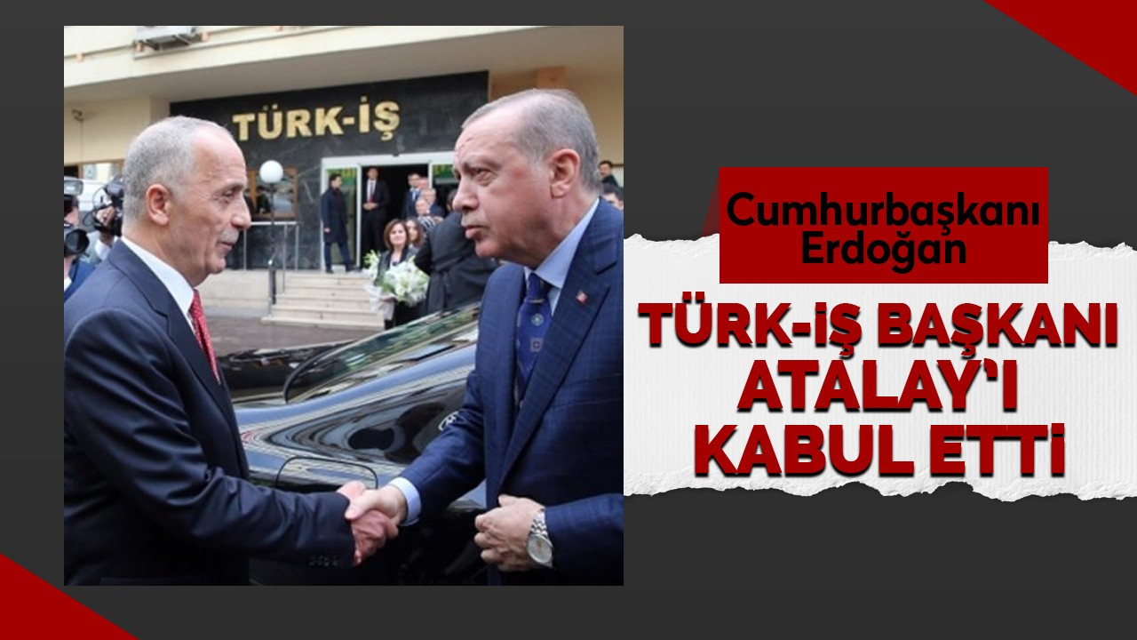 Cumhurbaşkanı Erdoğan, TÜRK-İŞ Başkanı Atalay’ı kabul etti