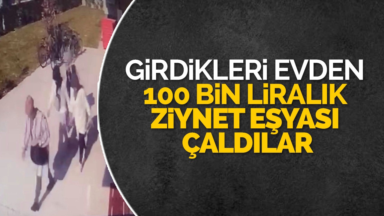 Girdikleri evden 100 bin liralık ziynet eşyası çaldılar