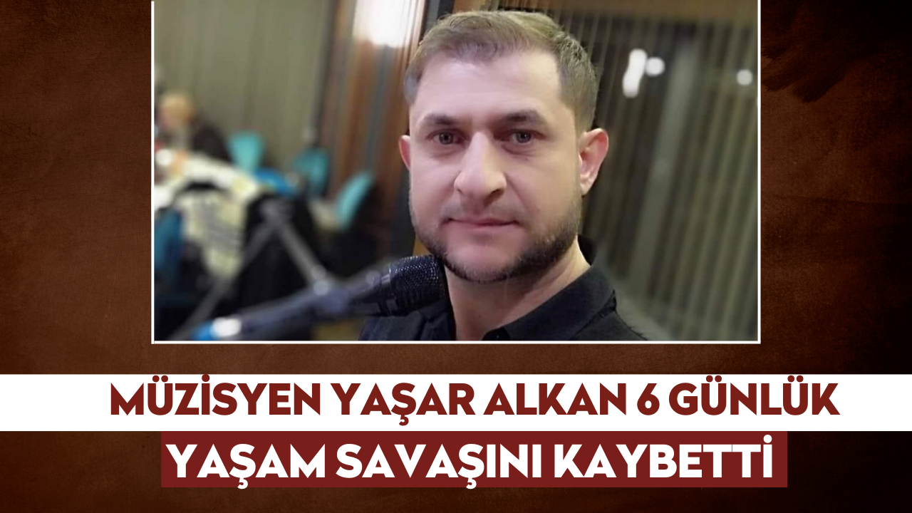 Müzisyen Yaşar Alkan 6 günlük yaşam savaşını kaybetti