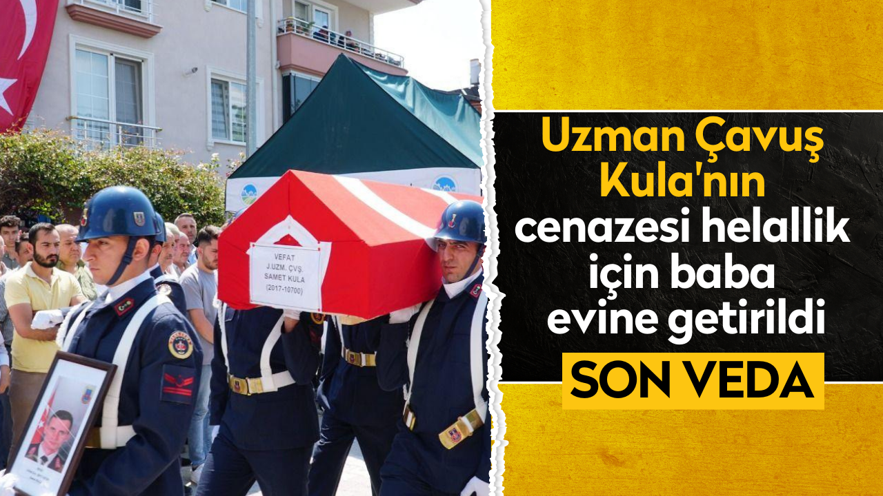 Uzman Çavuş Kula'nın cenazesi helallik için baba evine getirildi