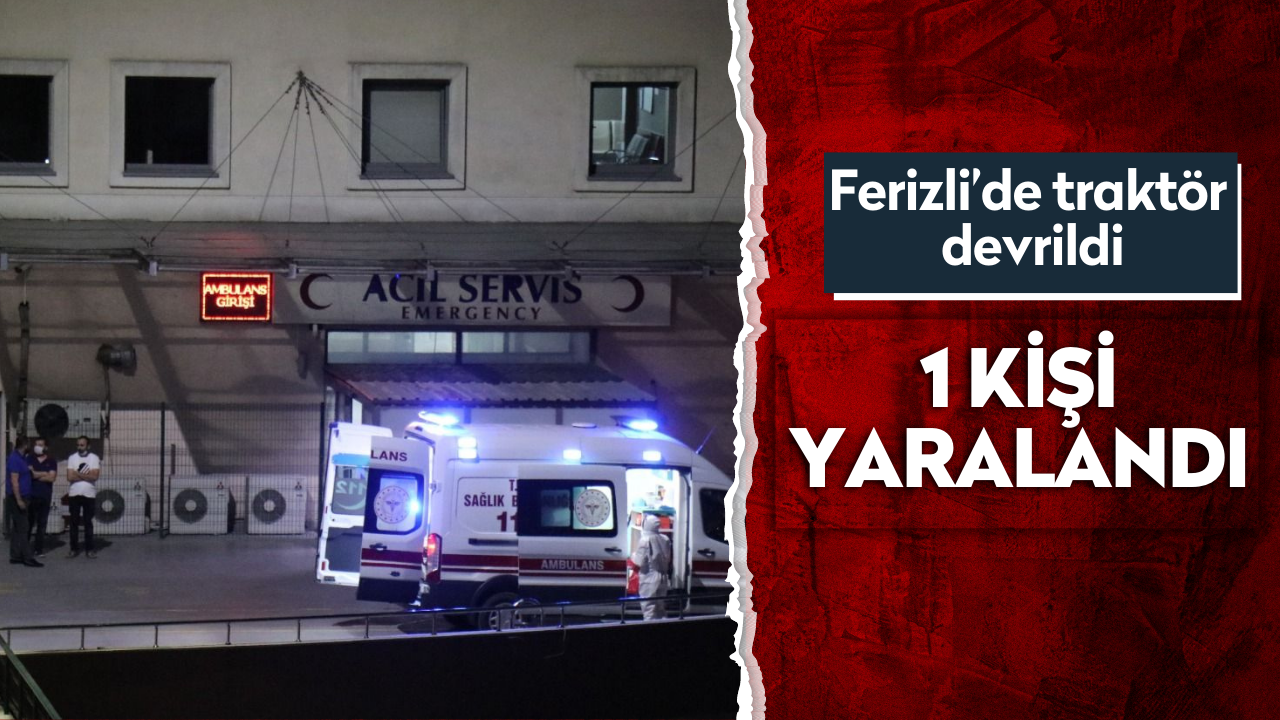Ferizli’de traktör devrildi! 1 kişi yaralandı