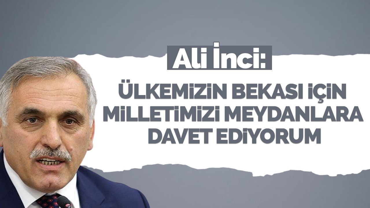 Ali İnci: Ülkemizin bekası için milletimizi meydanlara davet ediyorum