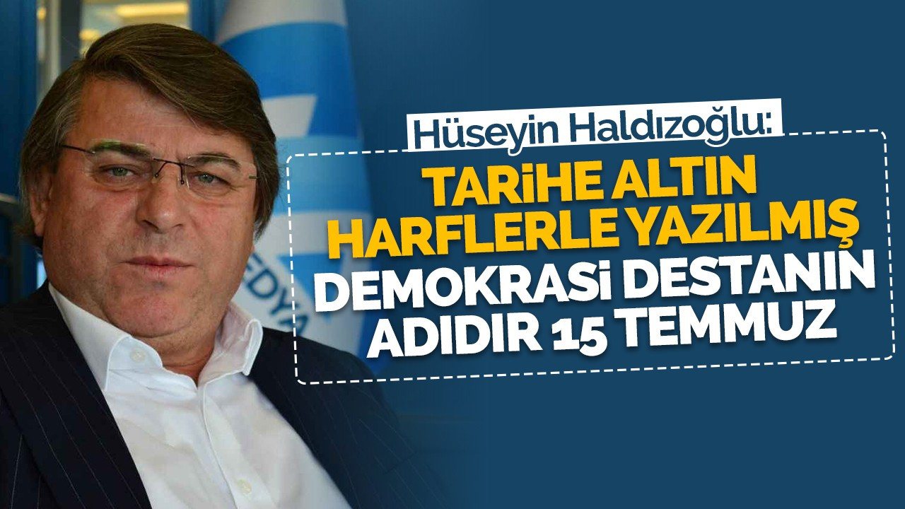 Haldızoğlu: Tarihe altın harflerle yazılmış demokrasi destanın adıdır 15 Temmuz