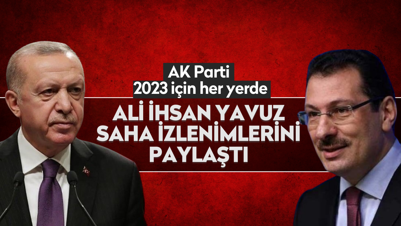 AK Parti 2023 için her yerde; Ali İhsan Yavuz saha izlenimlerini paylaştı