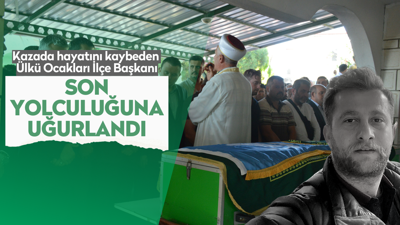 Kazada hayatını kaybeden Ülkü Ocakları İlçe Başkanı son yolculuğuna uğurlandı