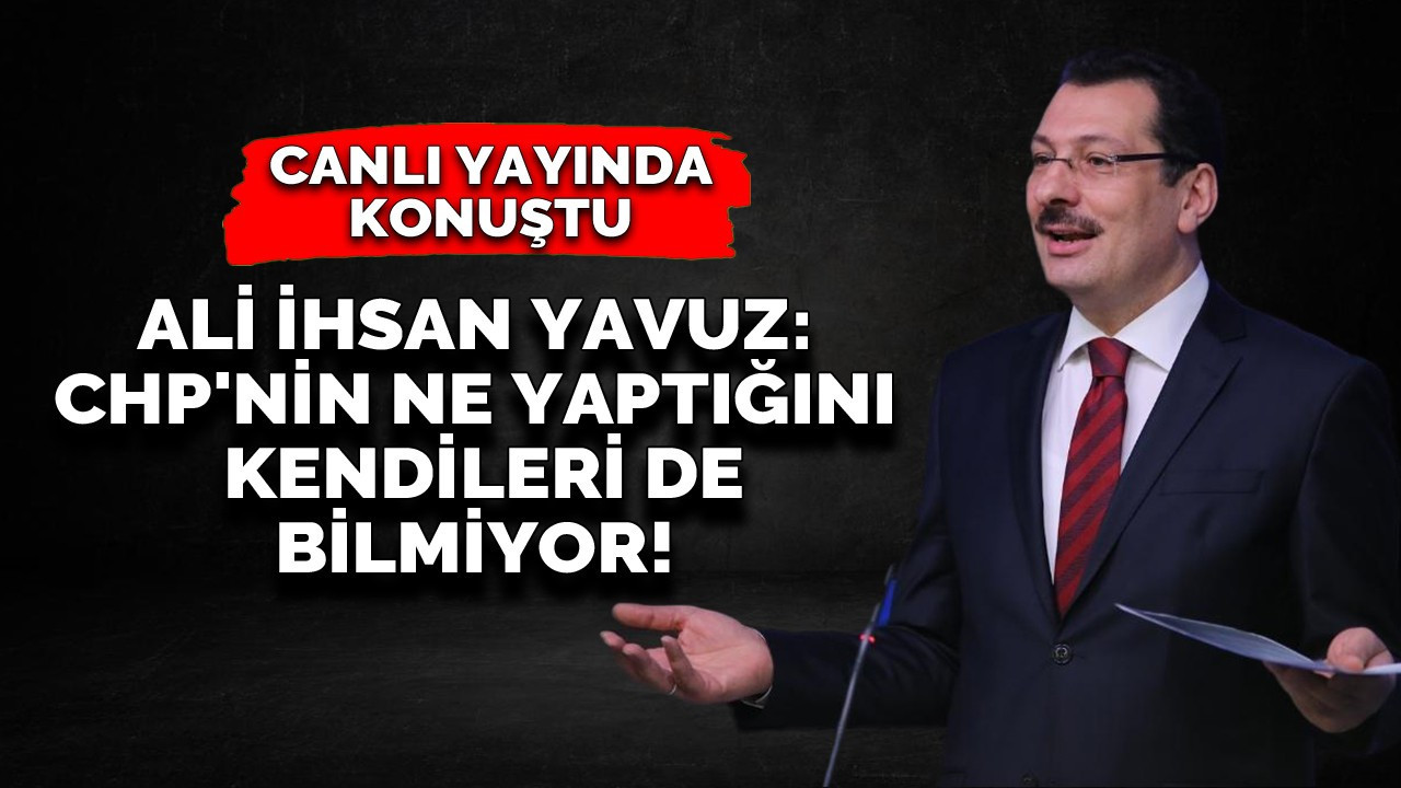 Ali İhsan Yavuz: ''CHP'nin ne yaptığını kendileri de bilmiyor!''