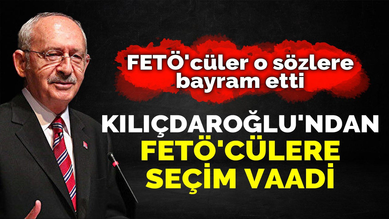 Kılıçdaroğlu’ndan FETÖ'cülere Seçim Vaadi