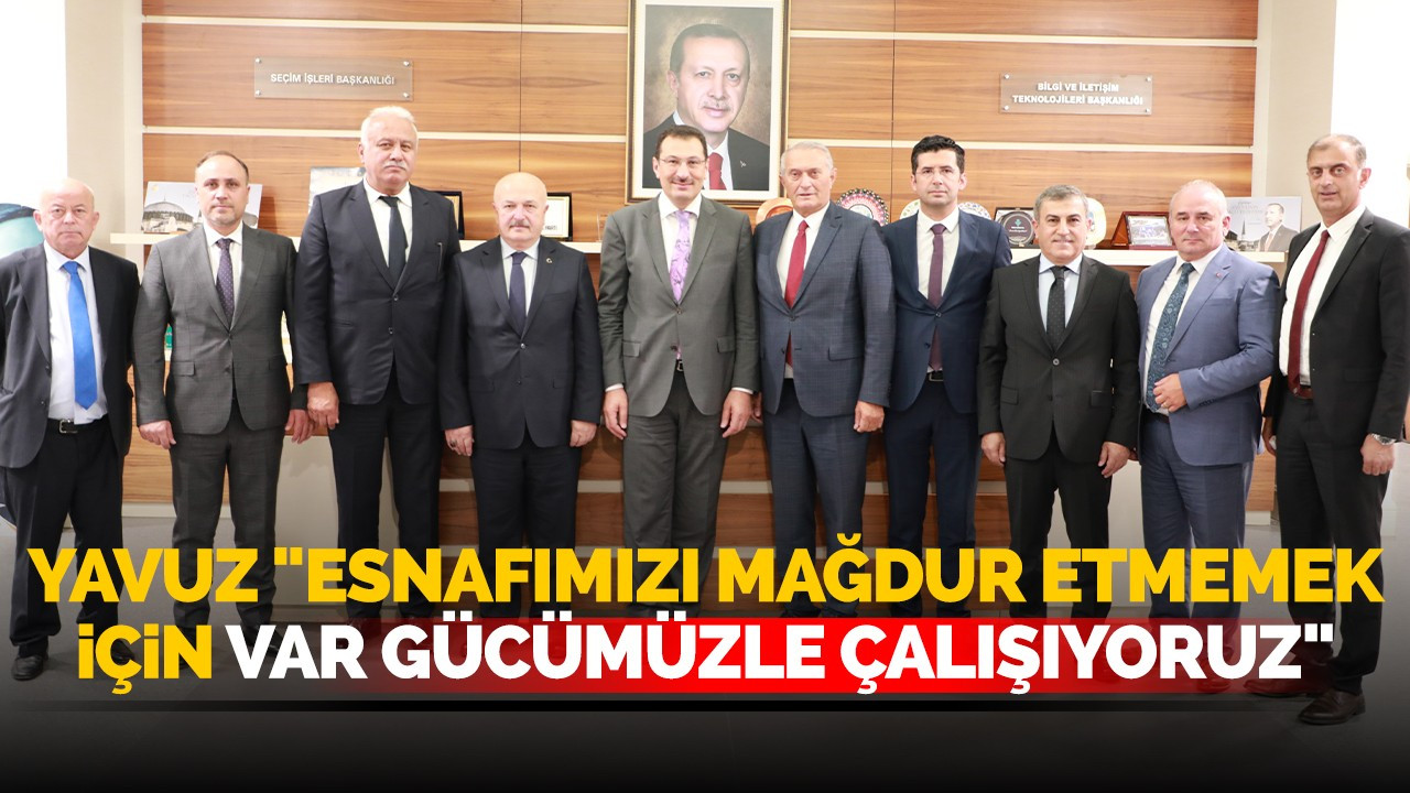 YAVUZ "ESNAFIMIZI MAĞDUR ETMEMEK İÇİN VAR GÜCÜMÜZLE ÇALIŞIYORUZ"