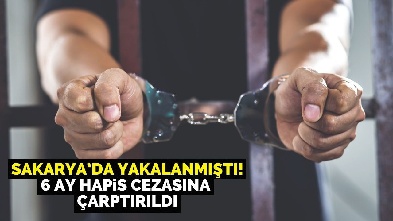 Sakarya’da Yakalanmıştı! 6 Ay Hapis Cezasına Çarptırıldı