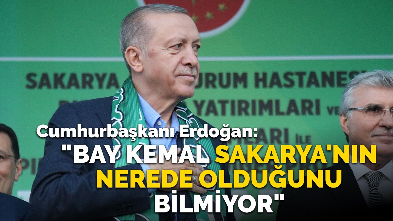 Cumhurbaşkanı Erdoğan: "Bay Kemal, Sakarya’nın nerede olduğunu bilmiyor, yolları karıştırmış"