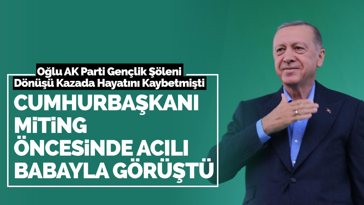 Cumhurbaşkanı Miting Öncesinde Acılı Babayla Görüştü