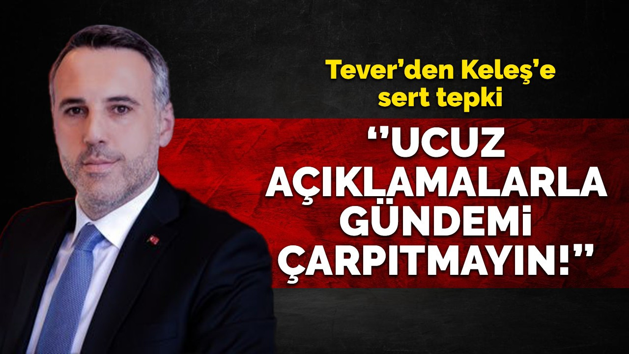 Tever’den Keleş’e sert tepki: “Ucuz açıklamalarla gündemi çarpıtmayın”