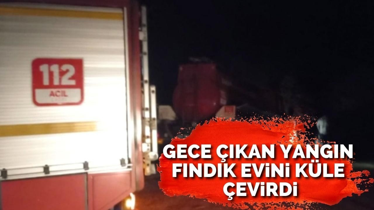 Gece çıkan yangın fındık evini küle çevirdi