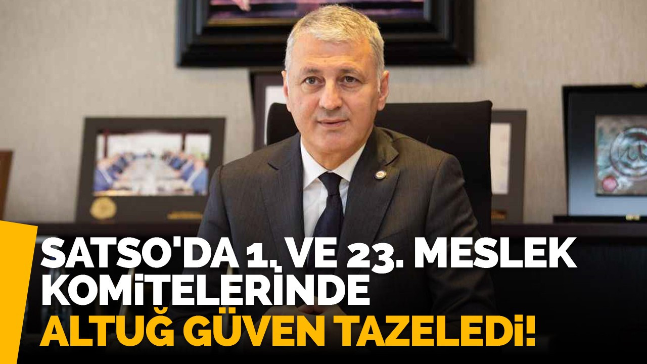 SATSO'da 1. ve 23. Meslek Komitelerinde Altuğ güven tazeledi!