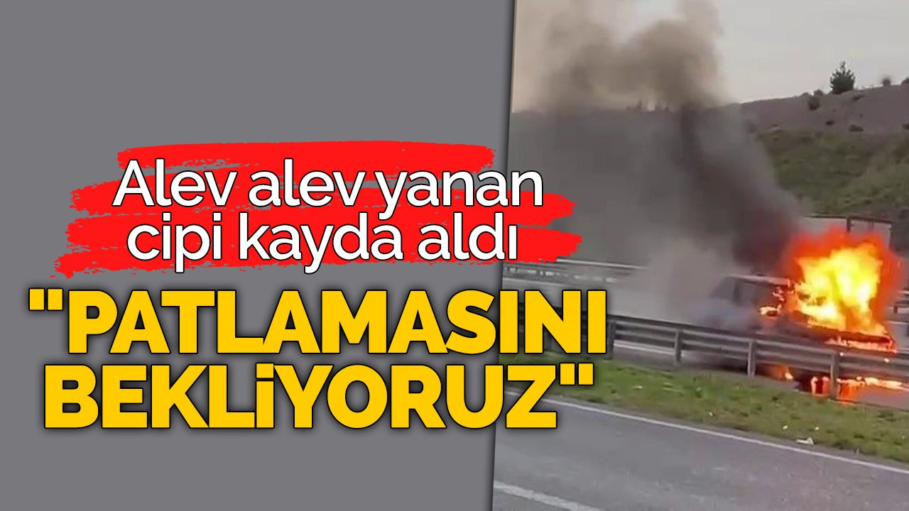 Alev alev yanan cipi kayda aldı "Patlamasını bekliyoruz"