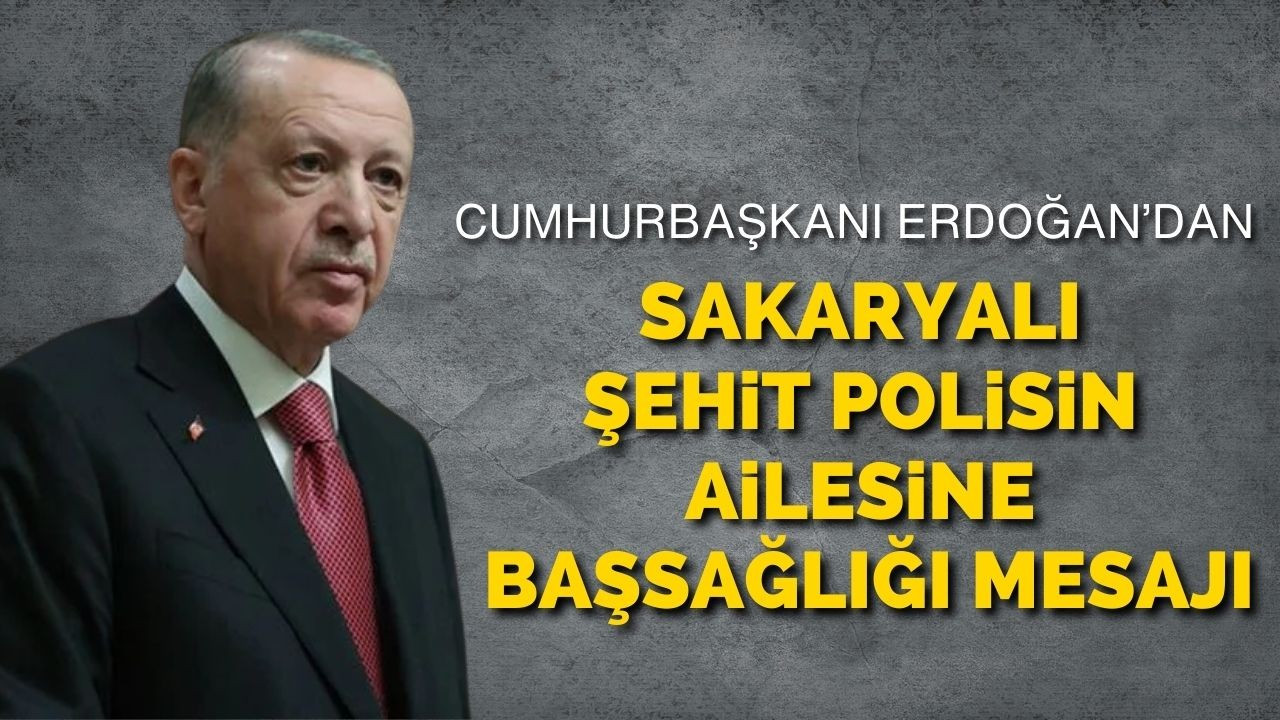 Cumhurbaşkanı Erdoğan’dan Sakaryalı şehit polisin ailesine başsağlığı mesajı