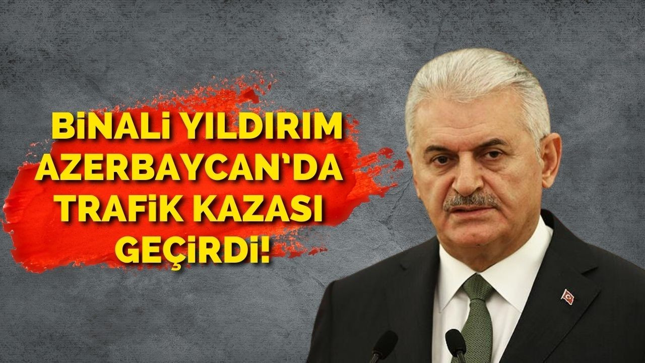 Binali Yıldırım Azerbaycan’da trafik kazası geçirdi