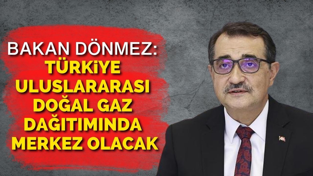 Bakan Dönmez: Türkiye uluslararası doğal gaz dağıtımında merkez olacak