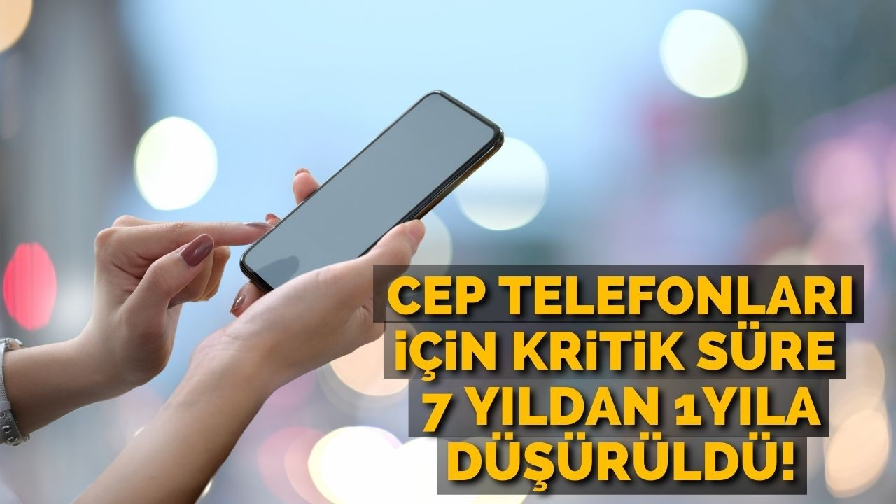 Cep telefonları için kritik süre 7 yıldan bir yıla düşürüldü!