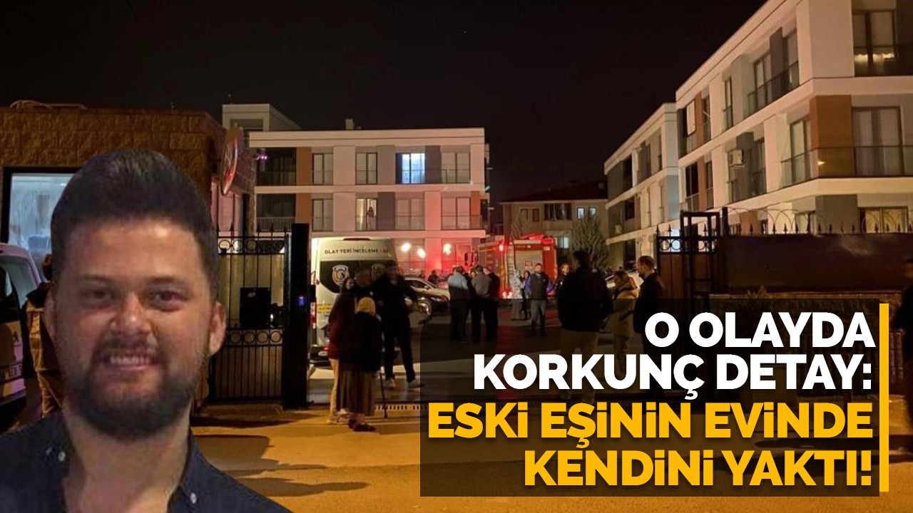 O olayda korkunç detay: eski eşinin evinde kendini yaktı!