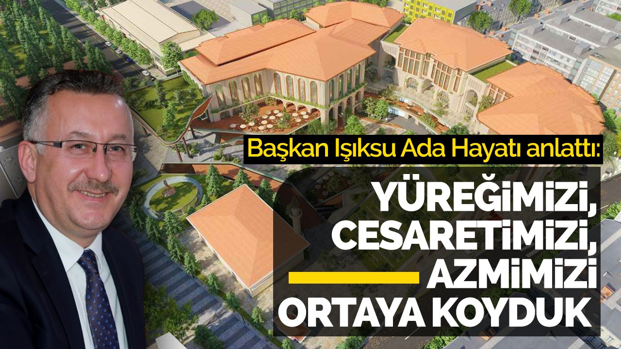 Başkan Işıksu Ada Hayatı anlattı: Yüreğimizi, cesaretimizi, azmimizi ortaya koyduk