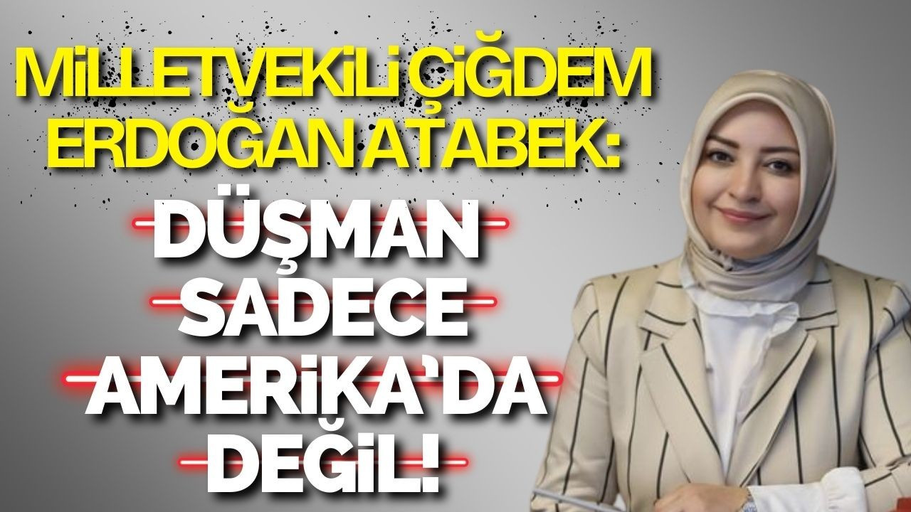 MİLLETVEKİLİ ÇİĞDEM ERDOĞAN ATABEK: DÜŞMAN SADECE AMERİKA’DA DEĞİL