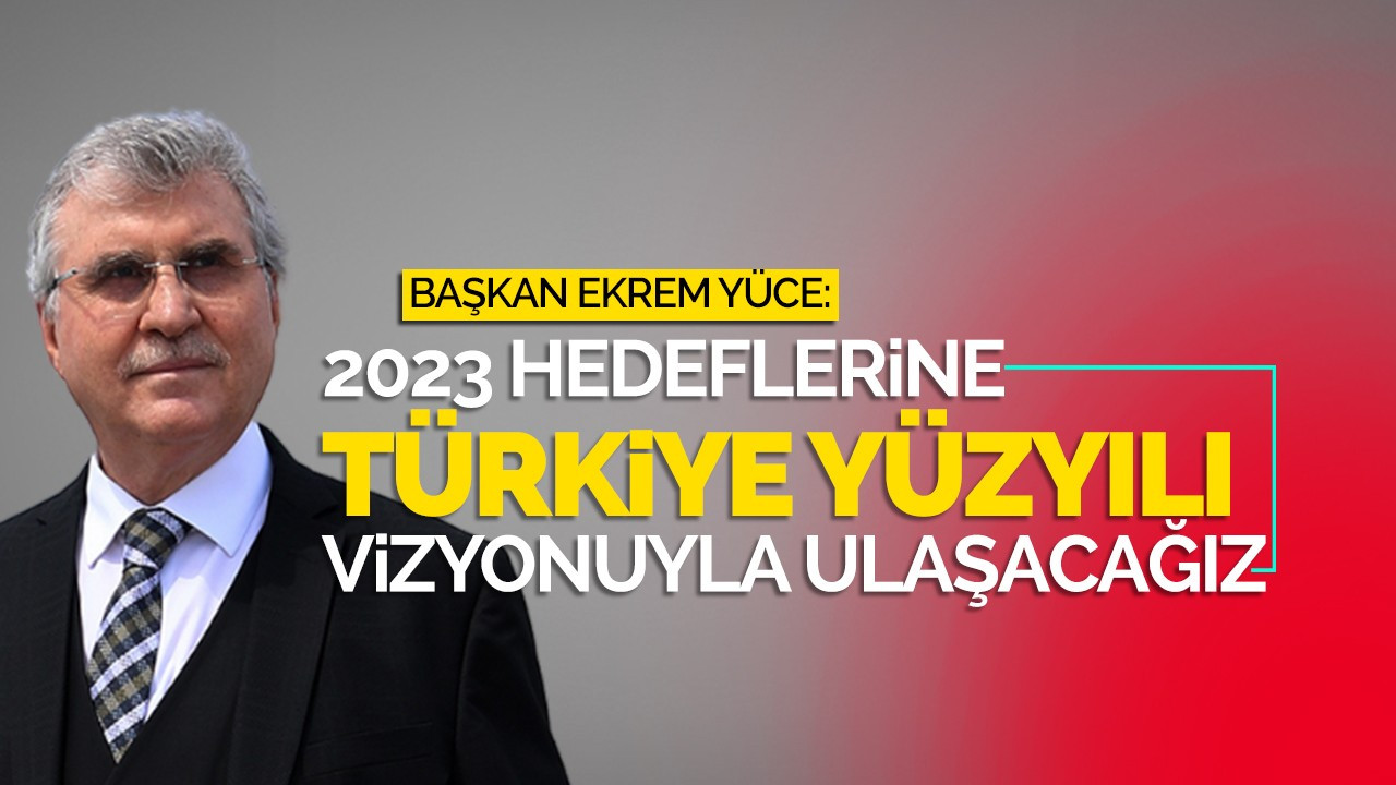 Başkan Yüce: “2023 hedeflerine Türkiye Yüzyılı vizyonuyla ulaşacağız”