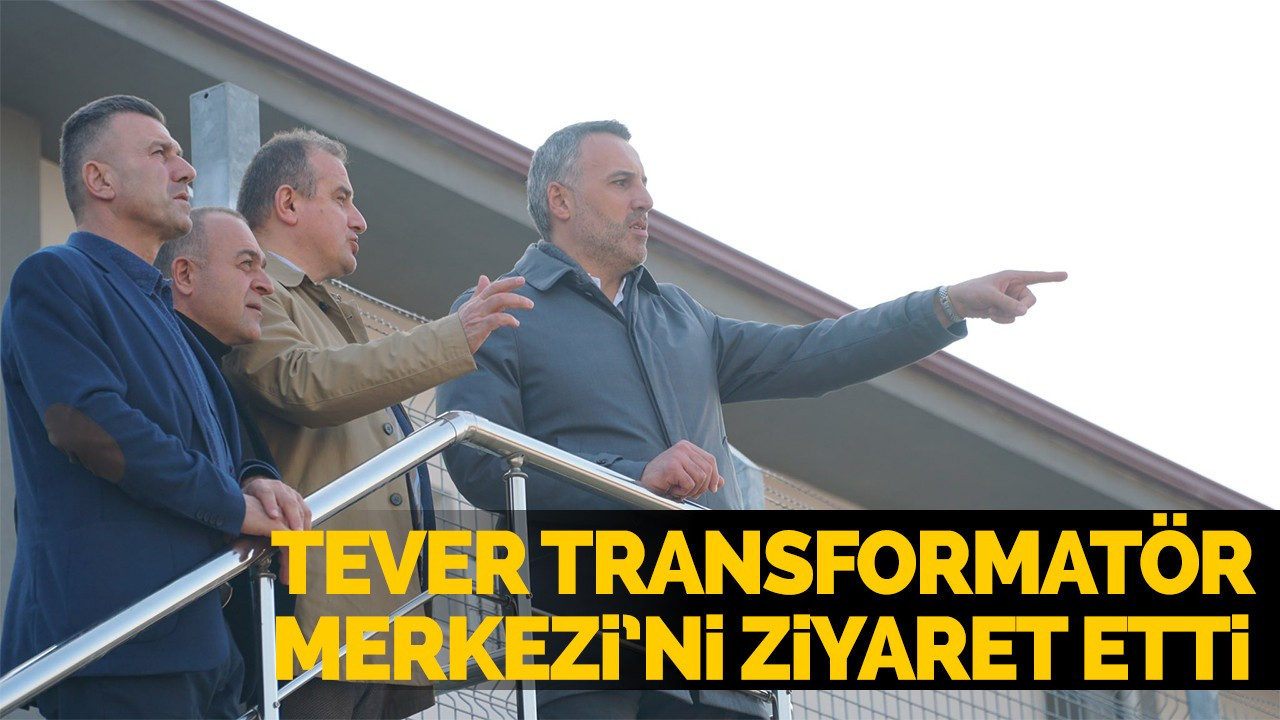 Tever Transformatör Merkezi’ni ziyaret etti