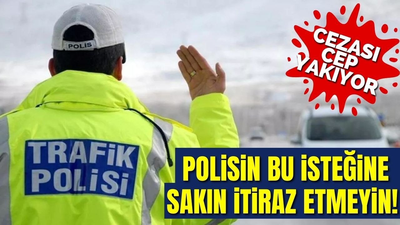 Polisin bu isteğine sakın itiraz etmeyin! Cezası cep yakıyor