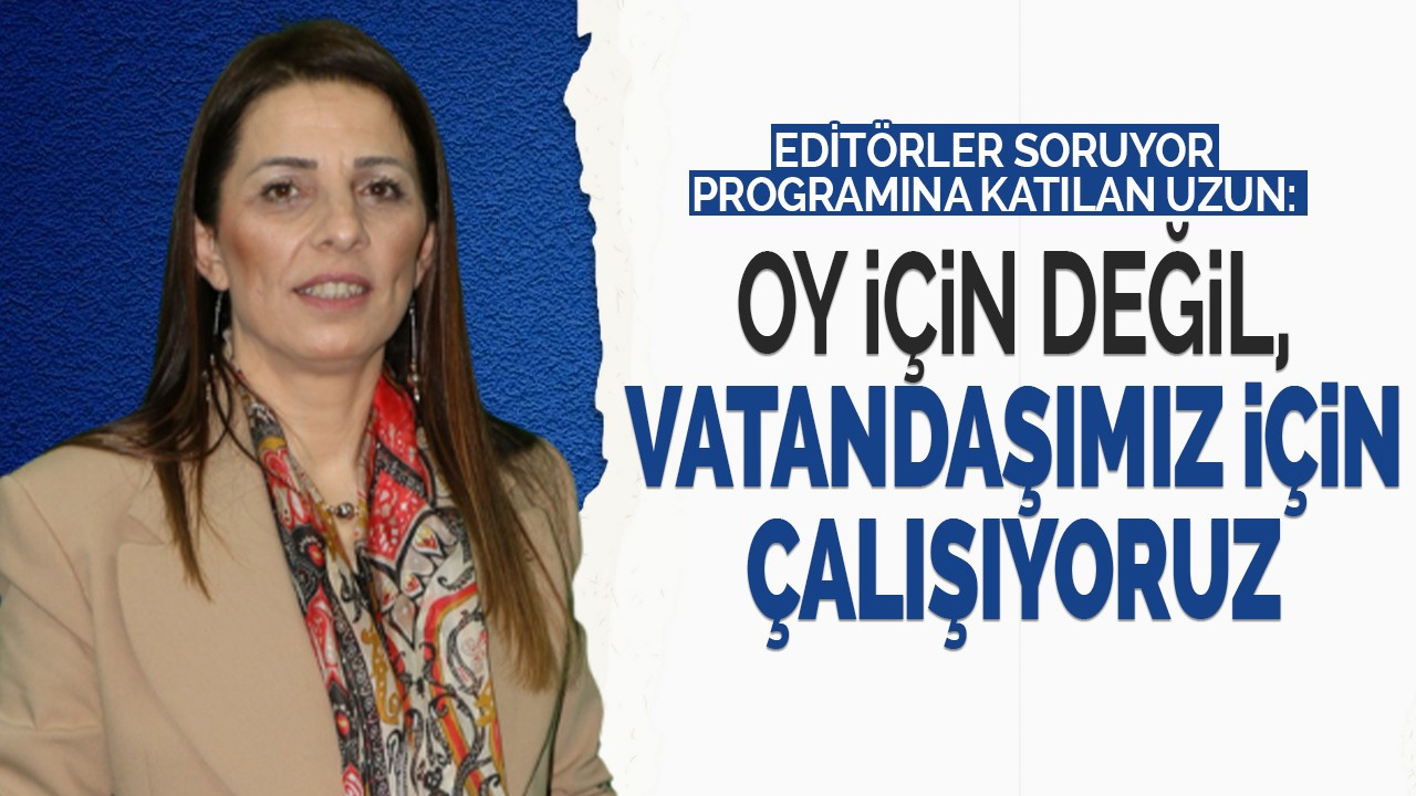 Uzun: Oy için değil, vatandaşımız için çalışıyoruz