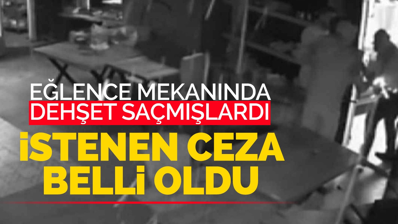 Eğlence mekanında dehşet saçmışlardı istenen ceza belli oldu