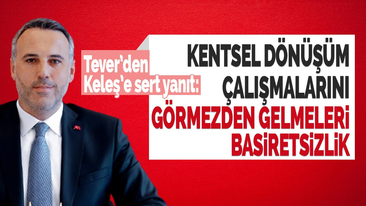 Tever: Kentsel dönüşüm çalışmalarını görmezden gelmeleri basiretsizliktir