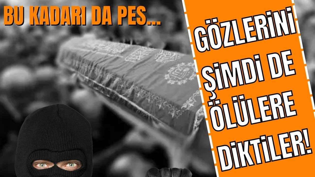 Gözlerini şimdi de ölülere diktiler!