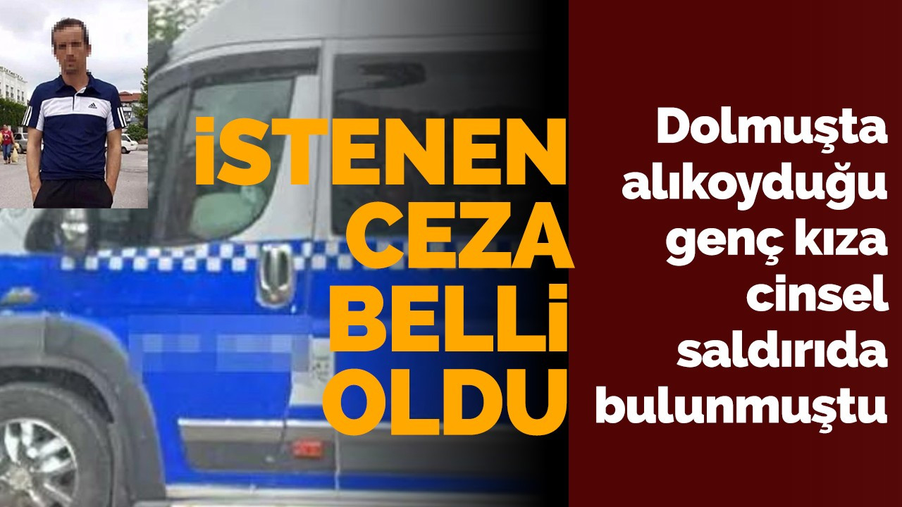 Dolmuşta alıkoyduğu genç kıza cinsel saldırıda bulunmuştu: istenen ceza belli oldu