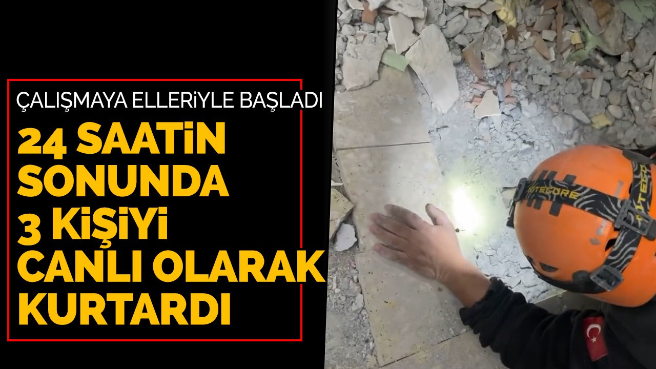 Çalışmaya elleriyle başladı, 24 saatin sonunda 3 kişiyi canlı olarak kurtardı