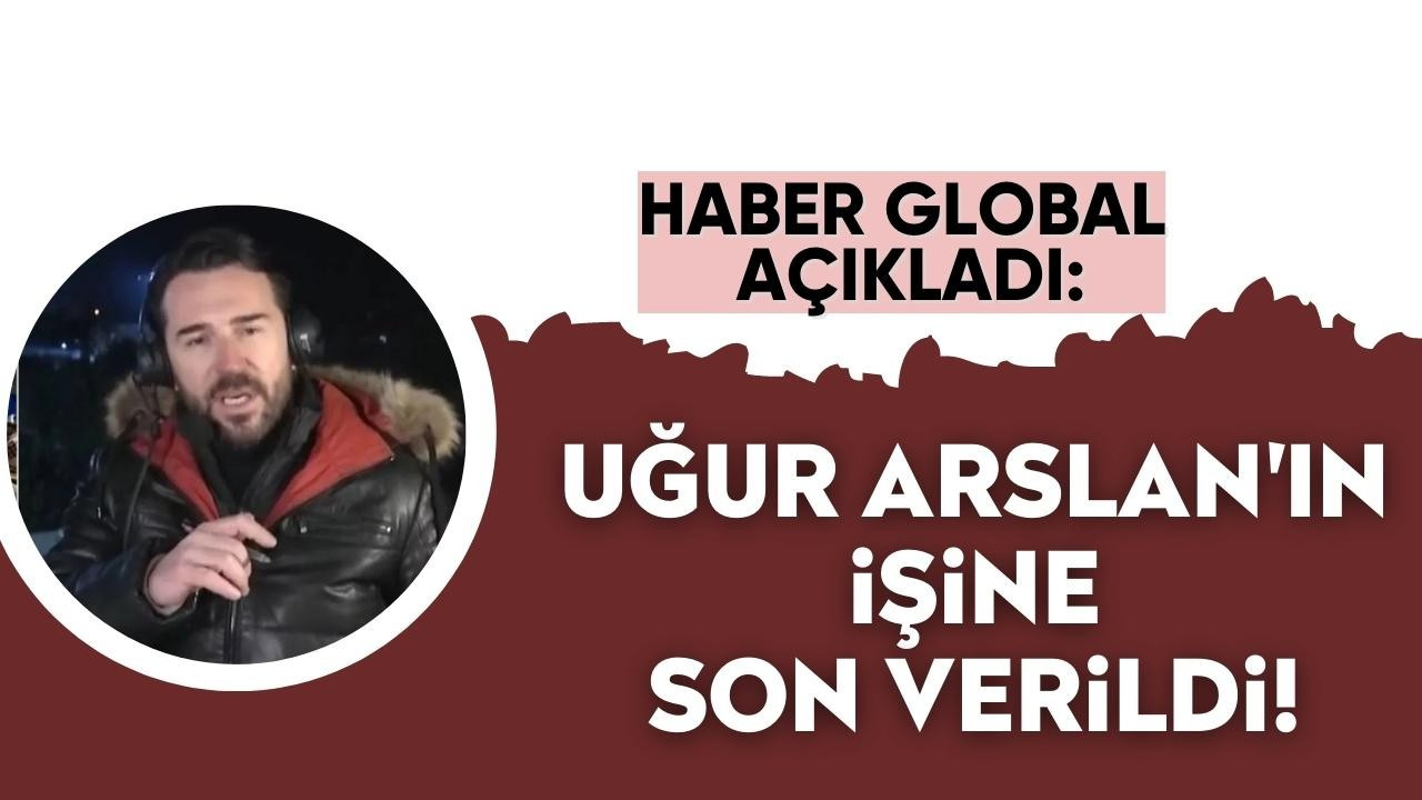 HABER GLOBAL AÇIKLADI: UĞUR ARSLAN'IN İŞİNE SON VERİLDİ!