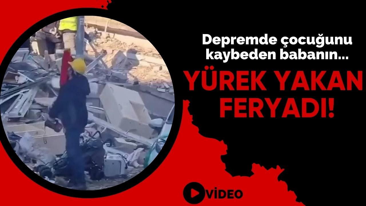Depremde çocuğunu kaybeden babanın, yürek yakan feryadı