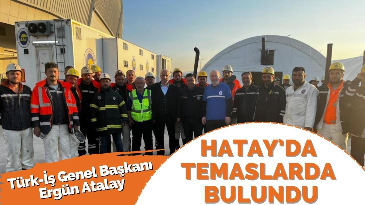 Türk-İş Genel Başkanı Ergün Atalay Hatay’da temaslarda bulundu