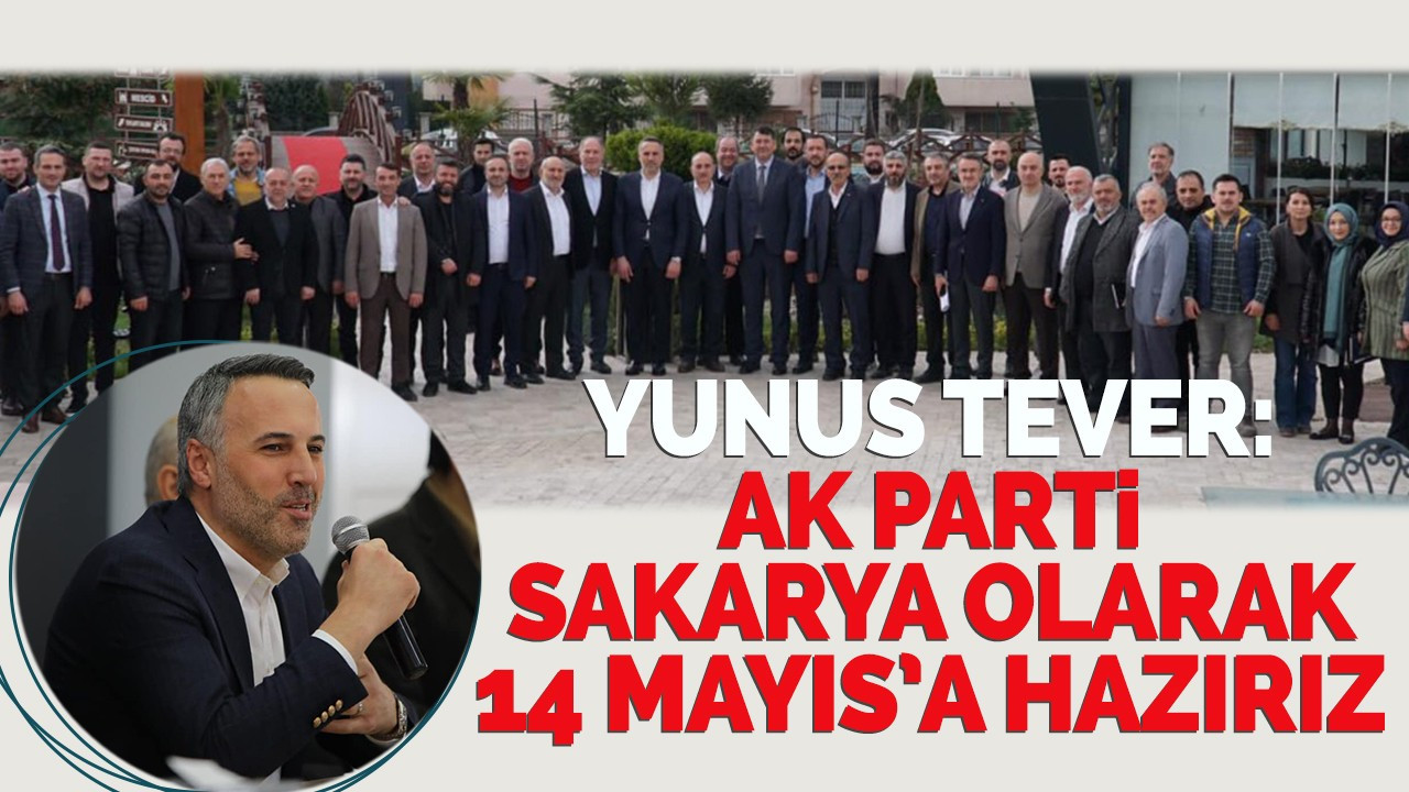 YUNUS TEVER: AK PARTİ SAKARYA OLARAK 14 MAYIS’A HAZIRIZ