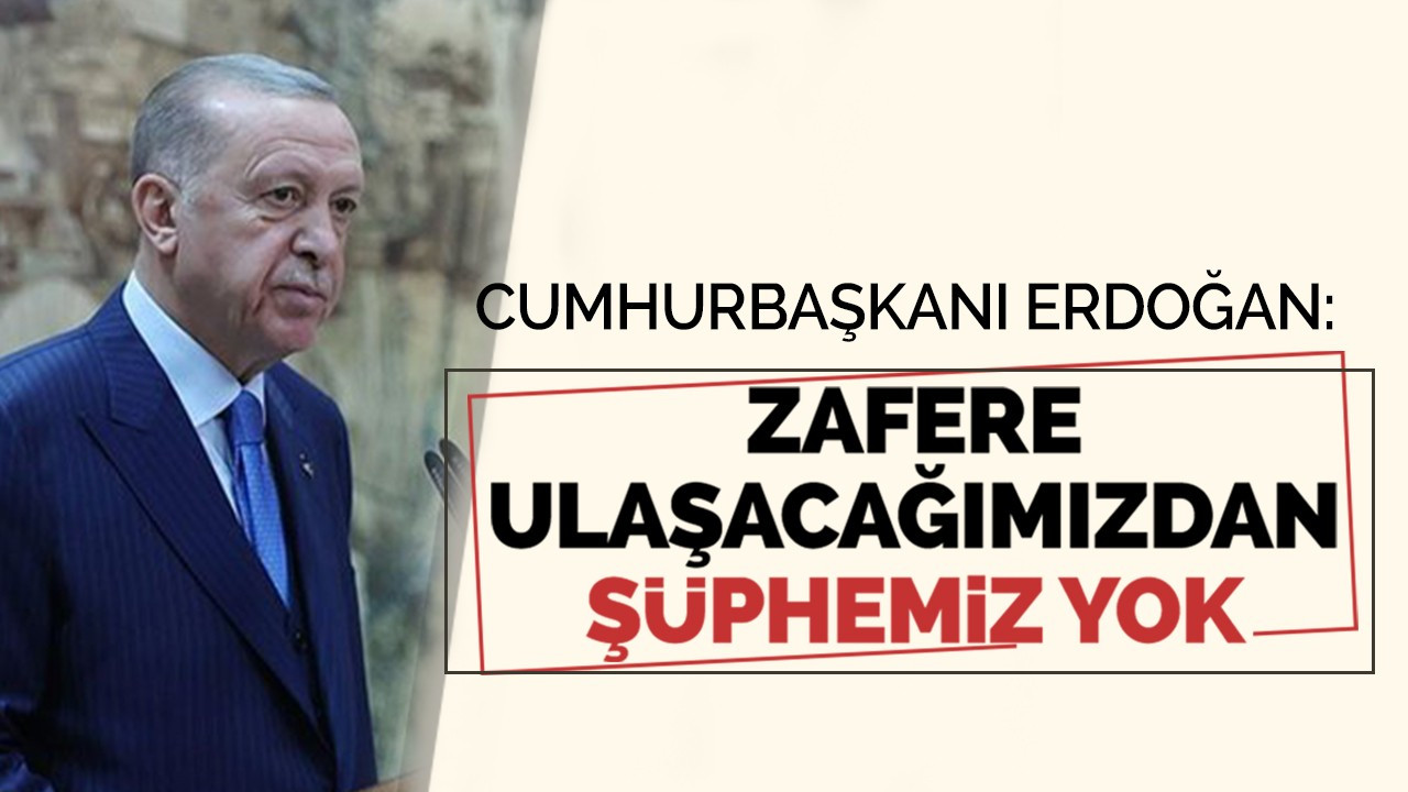 CUMHURBAŞKANI ERDOĞAN: ZAFERE ULAŞACAĞIMIZDAN ŞÜPHEMİZ YOK